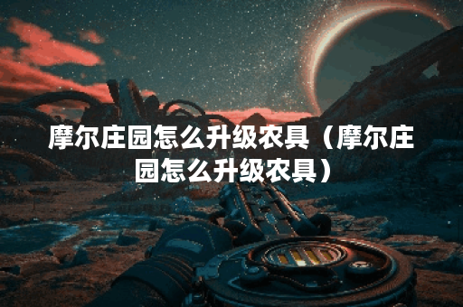 摩尔庄园怎么升级农具（摩尔庄园怎么升级农具）