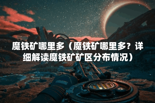 魔铁矿哪里多（魔铁矿哪里多？详细解读魔铁矿矿区分布情况）
