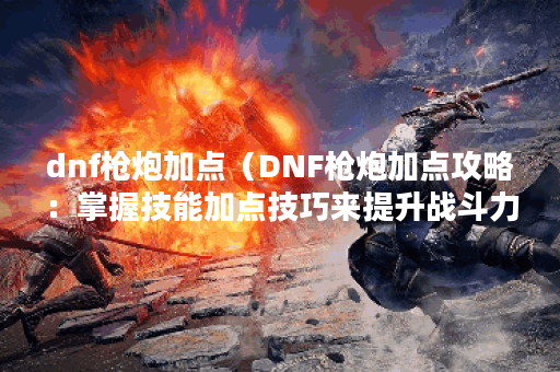 dnf枪炮加点（DNF枪炮加点攻略：掌握技能加点技巧来提升战斗力）