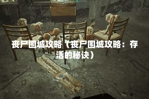 丧尸围城攻略（丧尸围城攻略：存活的秘诀）