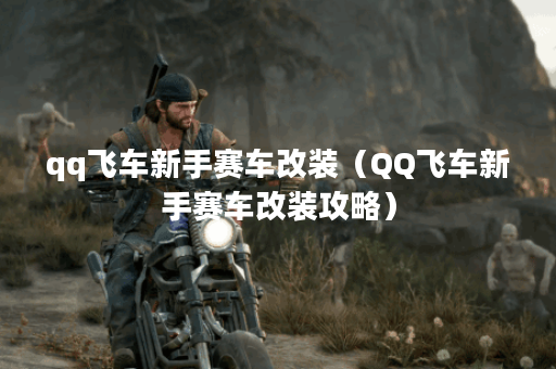 qq飞车新手赛车改装（QQ飞车新手赛车改装攻略）