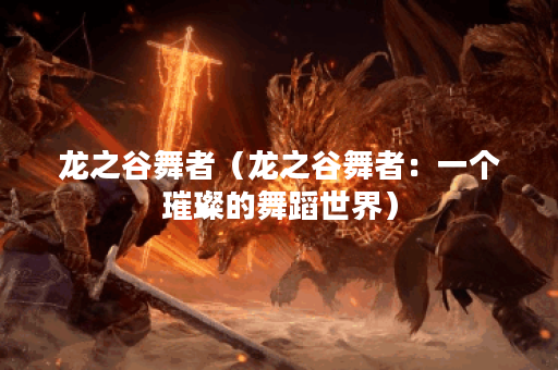 龙之谷舞者（龙之谷舞者：一个璀璨的舞蹈世界）