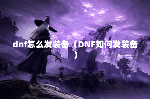 dnf怎么发装备（DNF如何发装备）