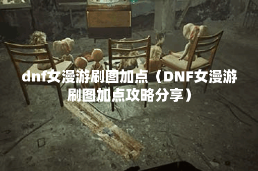 dnf女漫游刷图加点（DNF女漫游刷图加点攻略分享）