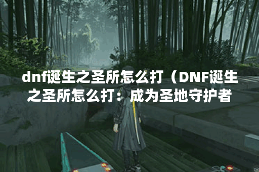 dnf诞生之圣所怎么打（DNF诞生之圣所怎么打：成为圣地守护者的攻略指