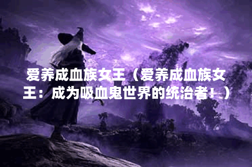 爱养成血族女王（爱养成血族女王：成为吸血鬼世界的统治者！）
