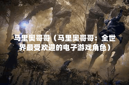 马里奥哥哥（马里奥哥哥：全世界最受欢迎的电子游戏角色）