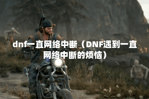 dnf一直网络中断（DNF遇到一直网络中断的烦恼）