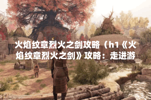 火焰纹章烈火之剑攻略（h1《火焰纹章烈火之剑》攻略：走进游戏的王国