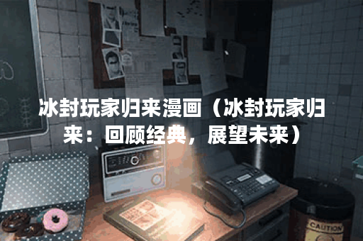 冰封玩家归来漫画（冰封玩家归来：回顾经典，展望未来）