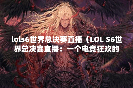 lols6世界总决赛直播（LOL S6世界总决赛直播：一个电竞狂欢的嘉年华）