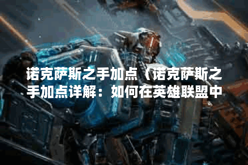 诺克萨斯之手加点（诺克萨斯之手加点详解：如何在英雄联盟中打造一