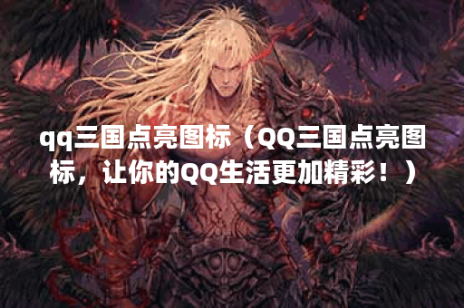 qq三国点亮图标（QQ三国点亮图标，让你的QQ生活更加精彩！）