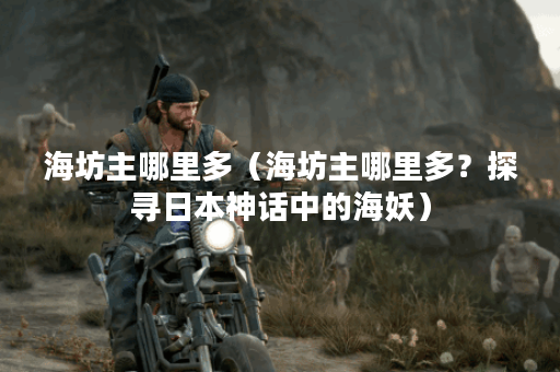 海坊主哪里多（海坊主哪里多？探寻日本神话中的海妖）