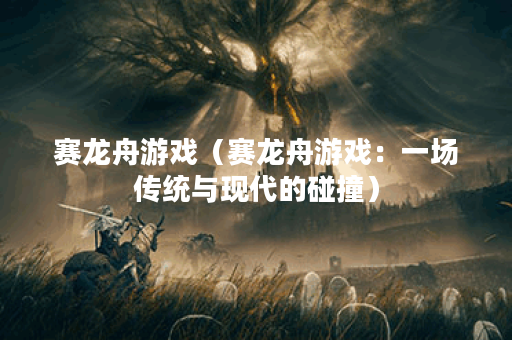赛龙舟游戏（赛龙舟游戏：一场传统与现代的碰撞）