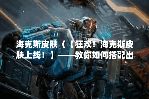 海克斯皮肤（【狂欢！海克斯皮肤上线！】——教你如何搭配出惊艳海