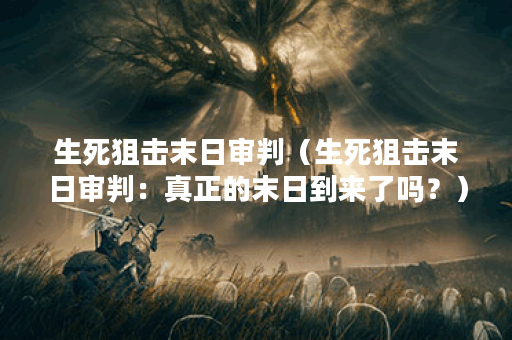 生死狙击末日审判（生死狙击末日审判：真正的末日到来了吗？）