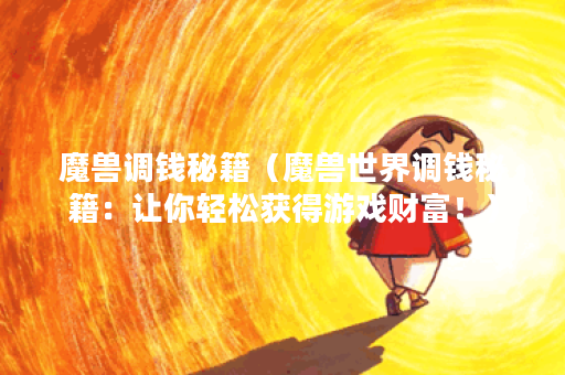 魔兽调钱秘籍（魔兽世界调钱秘籍：让你轻松获得游戏财富！）