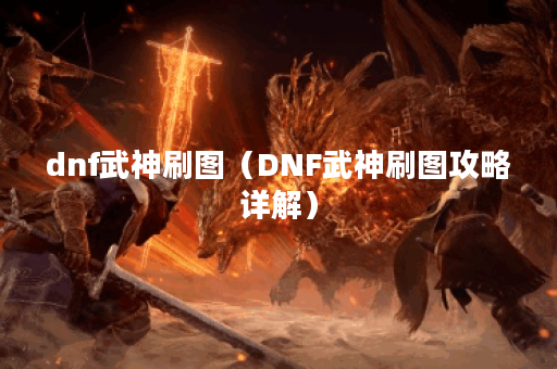dnf武神刷图（DNF武神刷图攻略详解）