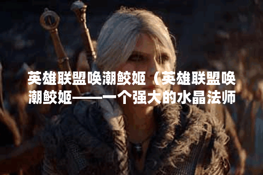 英雄联盟唤潮鲛姬（英雄联盟唤潮鲛姬——一个强大的水晶法师）