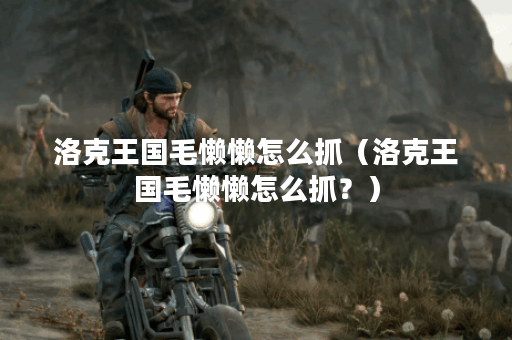 洛克王国毛懒懒怎么抓（洛克王国毛懒懒怎么抓？）