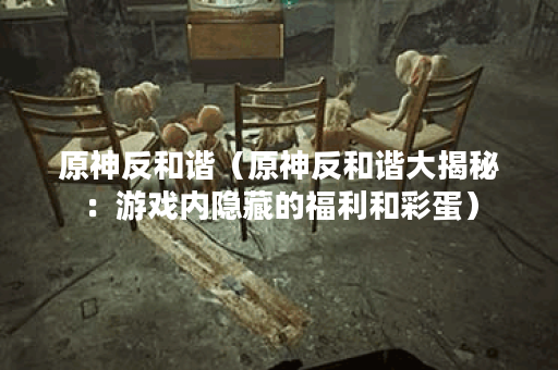 原神反和谐（原神反和谐大揭秘：游戏内隐藏的福利和彩蛋）