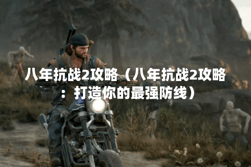 八年抗战2攻略（八年抗战2攻略：打造你的最强防线）