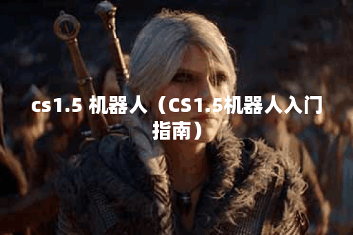 cs1.5 机器人（CS1.5机器人入门指南）