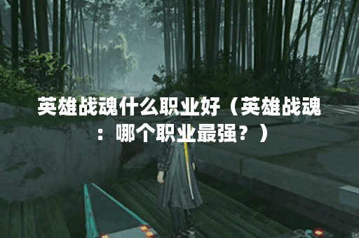 英雄战魂什么职业好（英雄战魂：哪个职业最强？）