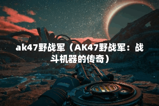 ak47野战军（AK47野战军：战斗机器的传奇）