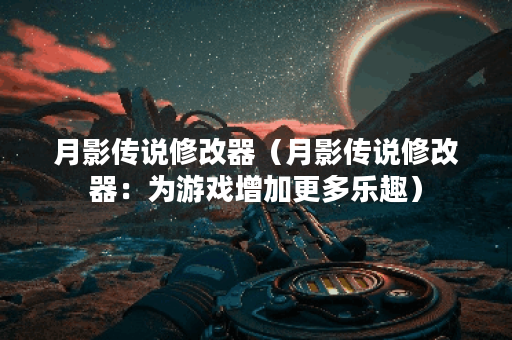 月影传说修改器（月影传说修改器：为游戏增加更多乐趣）