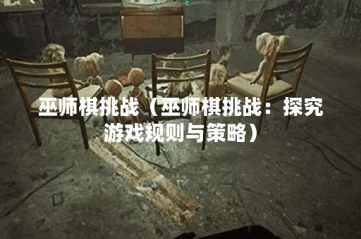 巫师棋挑战（巫师棋挑战：探究游戏规则与策略）