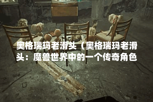 奥格瑞玛老滑头（奥格瑞玛老滑头：魔兽世界中的一个传奇角色）