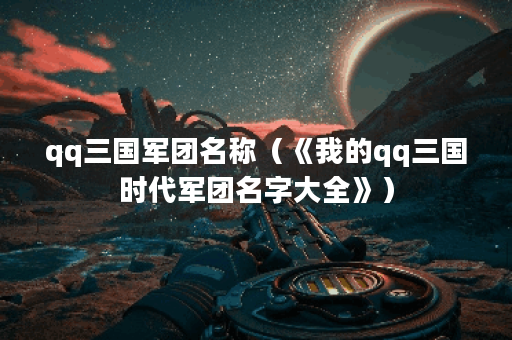 qq三国军团名称（《我的qq三国时代军团名字大全》）