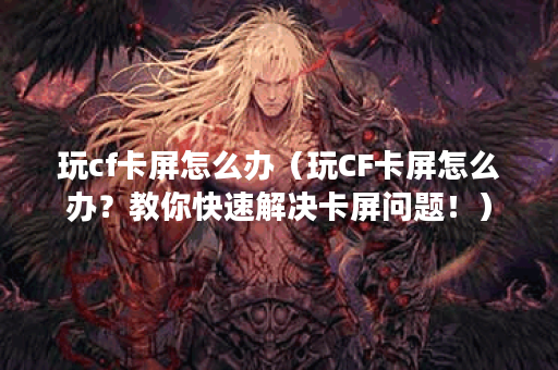 玩cf卡屏怎么办（玩CF卡屏怎么办？教你快速解决卡屏问题！）