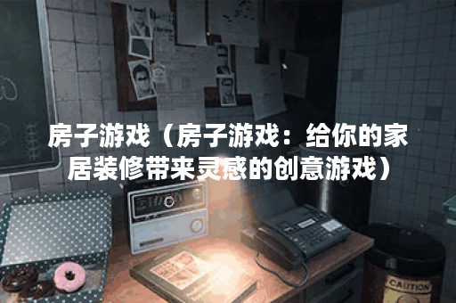 房子游戏（房子游戏：给你的家居装修带来灵感的创意游戏）