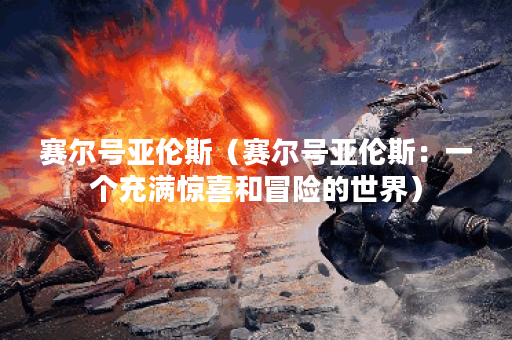 赛尔号亚伦斯（赛尔号亚伦斯：一个充满惊喜和冒险的世界）