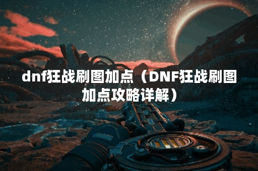 dnf狂战刷图加点（DNF狂战刷图加点攻略详解）