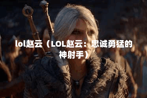 lol赵云（LOL赵云：忠诚勇猛的神射手）