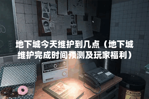 地下城今天维护到几点（地下城维护完成时间预测及玩家福利）