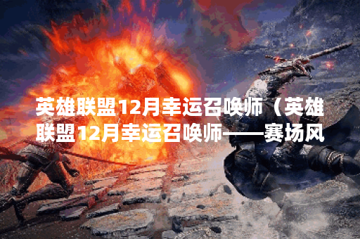英雄联盟12月幸运召唤师（英雄联盟12月幸运召唤师——赛场风云再起）