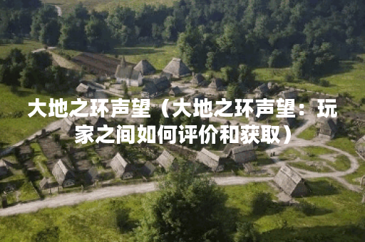 大地之环声望（大地之环声望：玩家之间如何评价和获取）