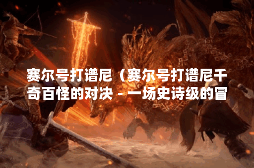 赛尔号打谱尼（赛尔号打谱尼千奇百怪的对决 - 一场史诗级的冒险）