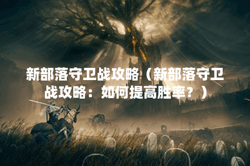 新部落守卫战攻略（新部落守卫战攻略：如何提高胜率？）