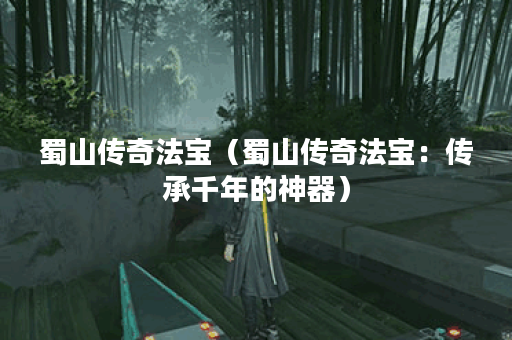 蜀山传奇法宝（蜀山传奇法宝：传承千年的神器）
