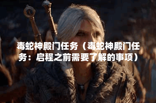 毒蛇神殿门任务（毒蛇神殿门任务：启程之前需要了解的事项）