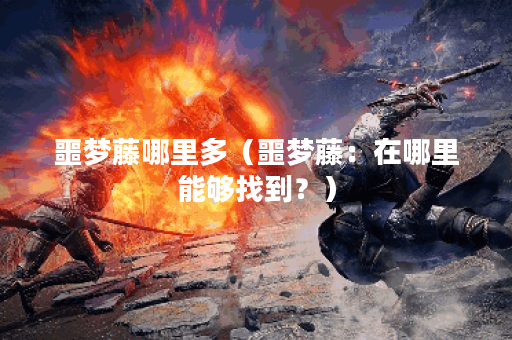 噩梦藤哪里多（噩梦藤：在哪里能够找到？）