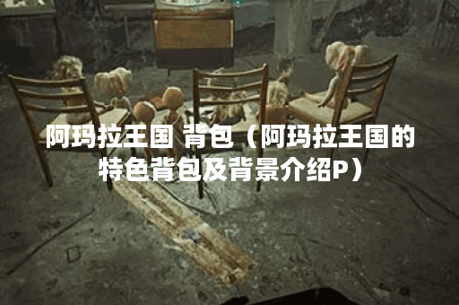 阿玛拉王国 背包（阿玛拉王国的特色背包及背景介绍P）