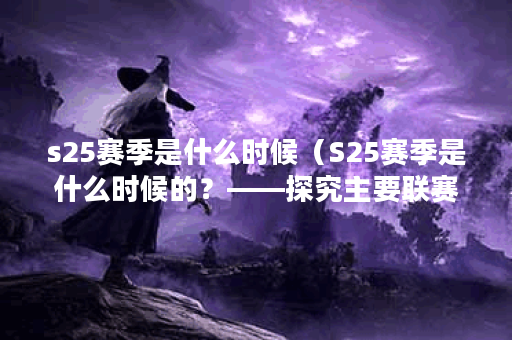 s25赛季是什么时候（S25赛季是什么时候的？——探究主要联赛赛季时间