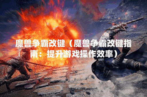 魔兽争霸改键（魔兽争霸改键指南：提升游戏操作效率）